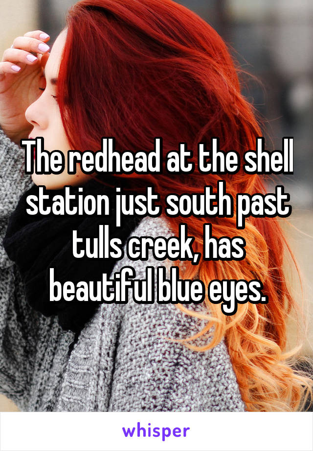 The redhead at the shell station just south past tulls creek, has beautiful blue eyes.