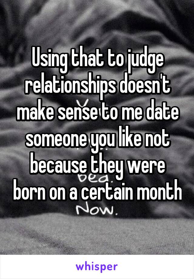 Using that to judge relationships doesn't make sense to me date someone you like not because they were born on a certain month 