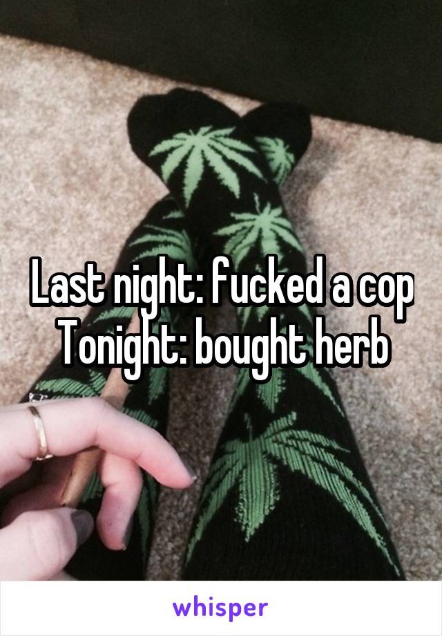 Last night: fucked a cop
Tonight: bought herb