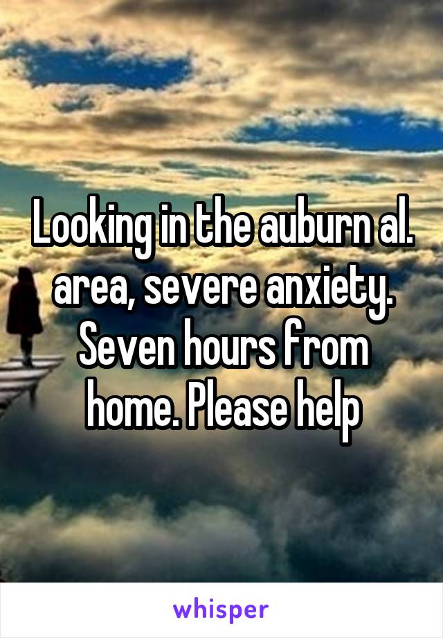 Looking in the auburn al. area, severe anxiety. Seven hours from home. Please help