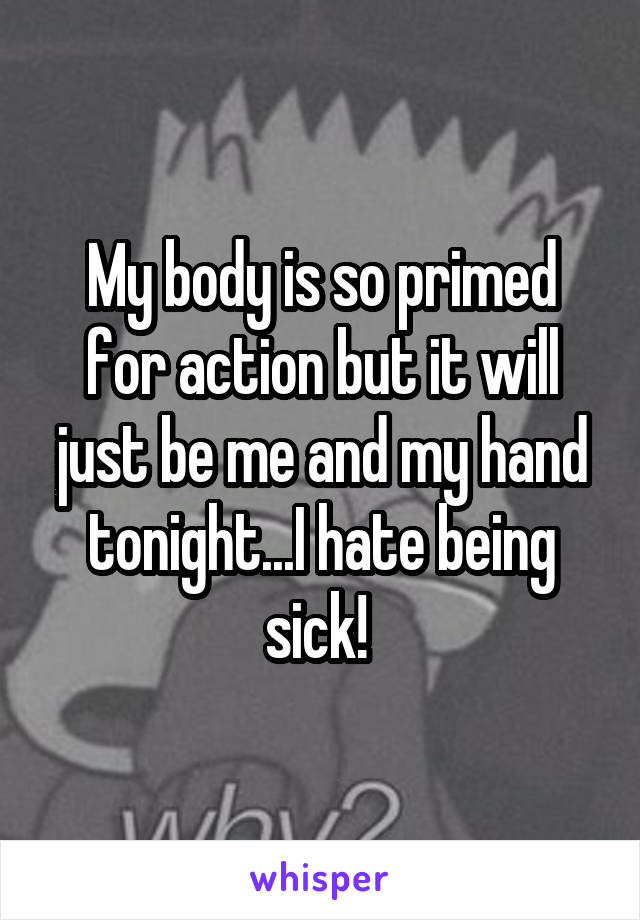 My body is so primed for action but it will just be me and my hand tonight...I hate being sick! 