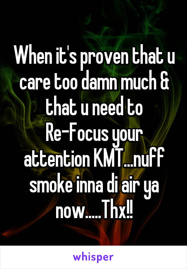 When it's proven that u care too damn much & that u need to Re-Focus your attention KMT...nuff smoke inna di air ya now.....Thx!!