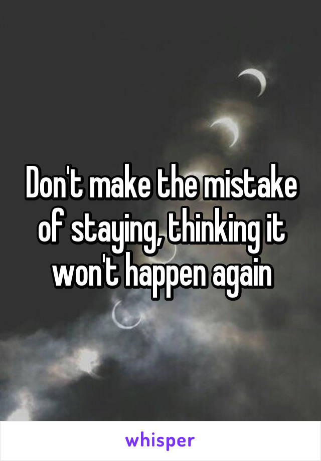 Don't make the mistake of staying, thinking it won't happen again