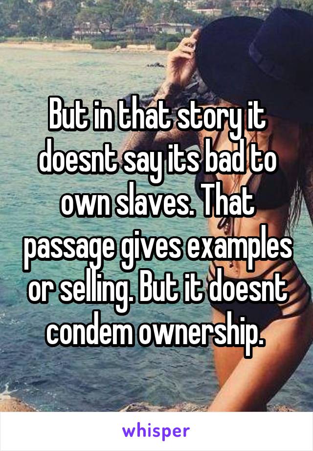 But in that story it doesnt say its bad to own slaves. That passage gives examples or selling. But it doesnt condem ownership. 