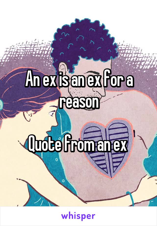 An ex is an ex for a reason

Quote from an ex 