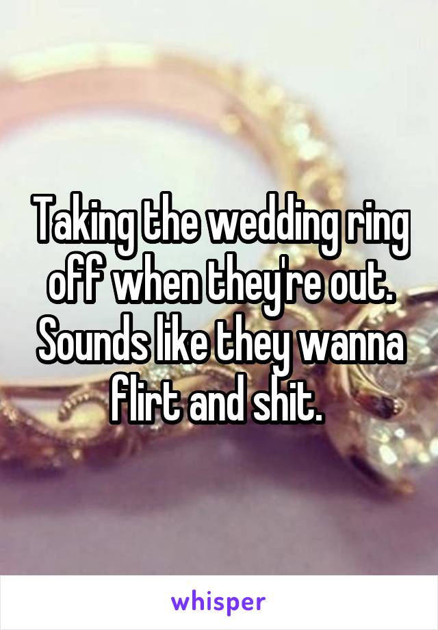 Taking the wedding ring off when they're out. Sounds like they wanna flirt and shit. 