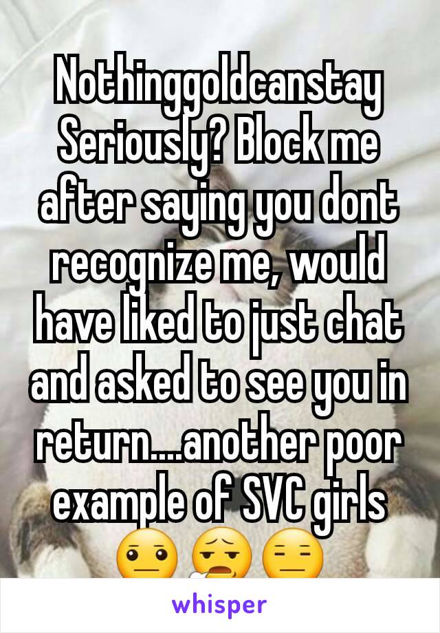 Nothinggoldcanstay
Seriously? Block me after saying you dont recognize me, would have liked to just chat and asked to see you in return....another poor example of SVC girls 😐😧😑