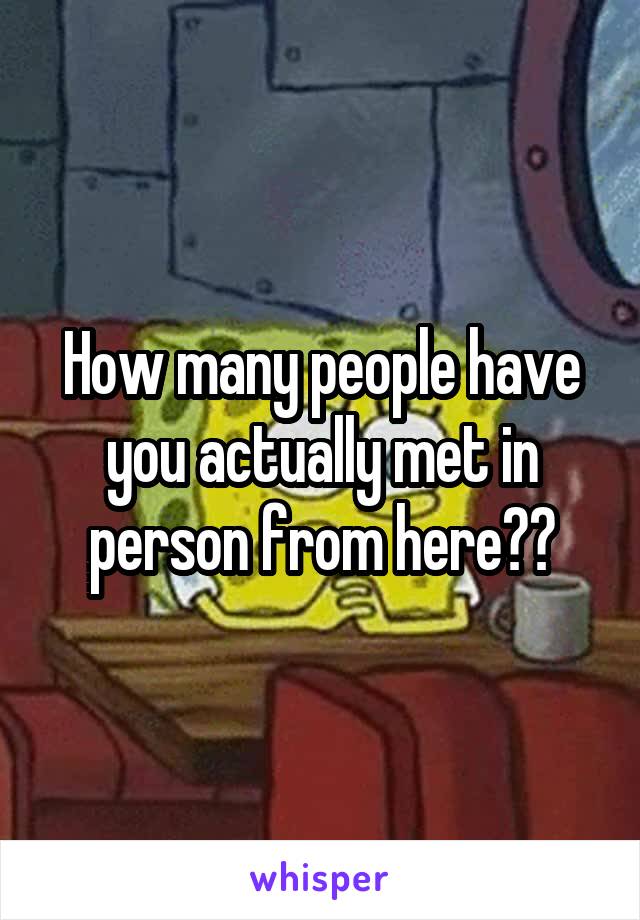 How many people have you actually met in person from here??