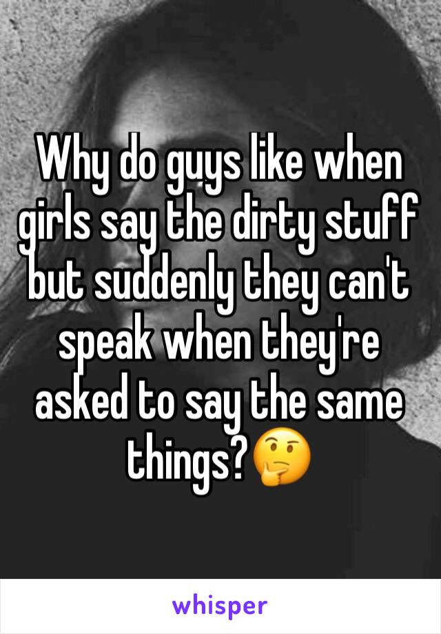 Why do guys like when girls say the dirty stuff but suddenly they can't speak when they're asked to say the same things?🤔