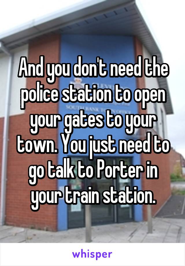 And you don't need the police station to open your gates to your town. You just need to go talk to Porter in your train station.