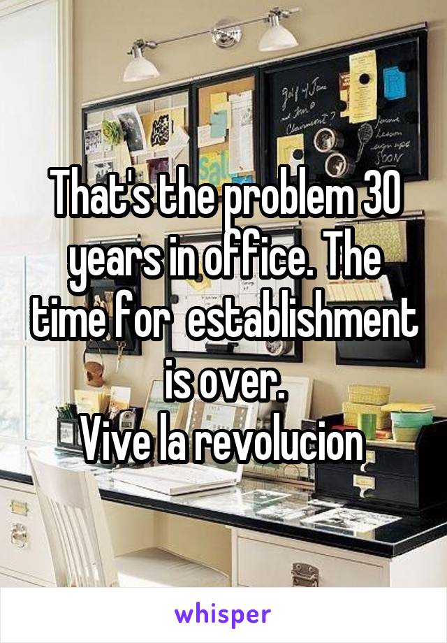 That's the problem 30 years in office. The time for  establishment is over.
Vive la revolucion 
