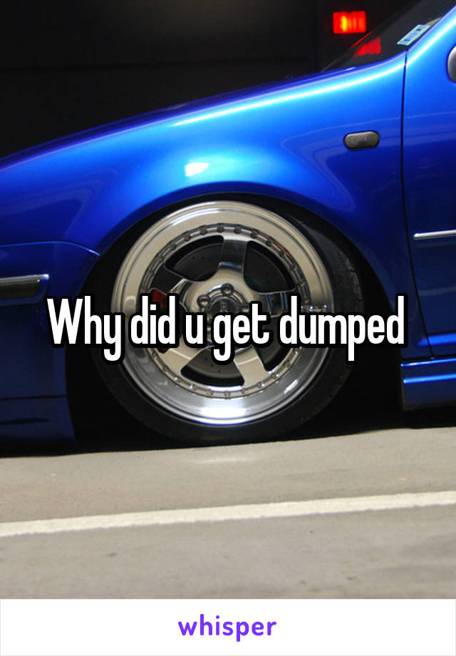 Why did u get dumped 
