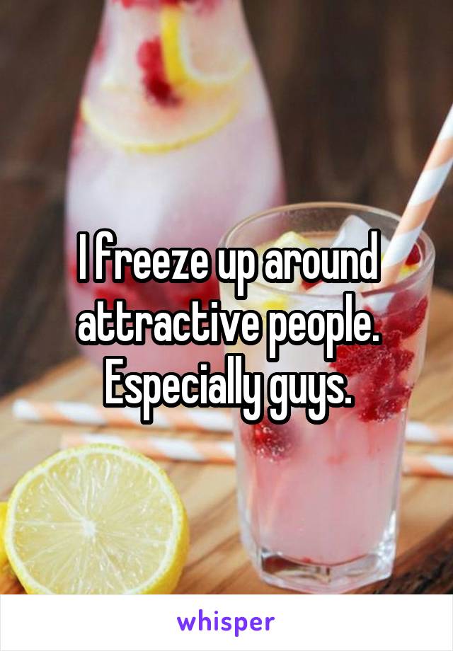 I freeze up around attractive people. Especially guys.