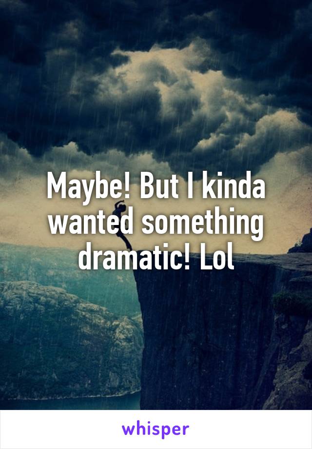 Maybe! But I kinda wanted something dramatic! Lol