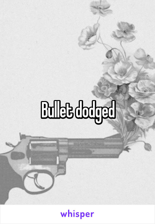 Bullet dodged
