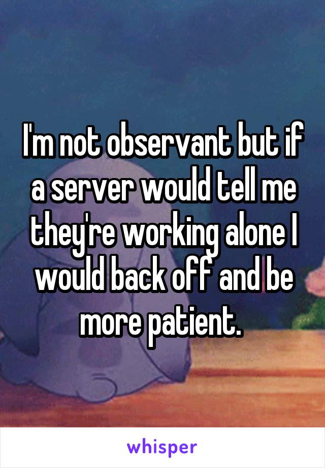 I'm not observant but if a server would tell me they're working alone I would back off and be more patient. 