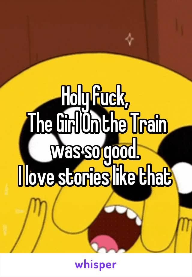 Holy fuck, 
The Girl On the Train was so good. 
I love stories like that 