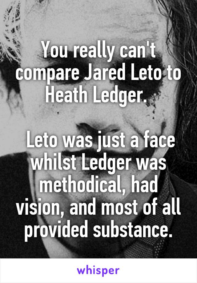 You really can't compare Jared Leto to Heath Ledger. 

 Leto was just a face whilst Ledger was methodical, had vision, and most of all provided substance.