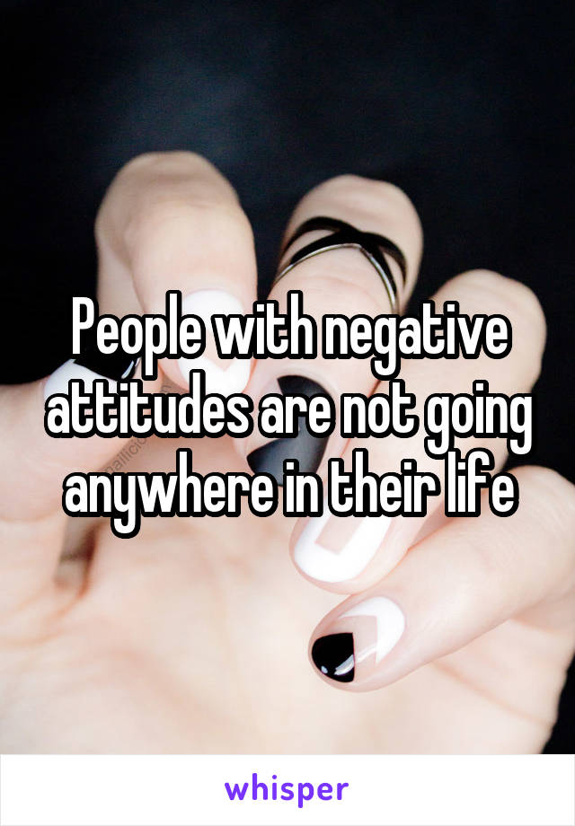 People with negative attitudes are not going anywhere in their life