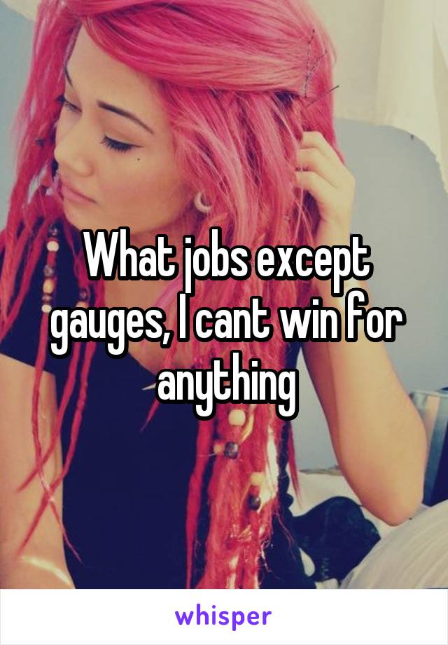 What jobs except gauges, I cant win for anything