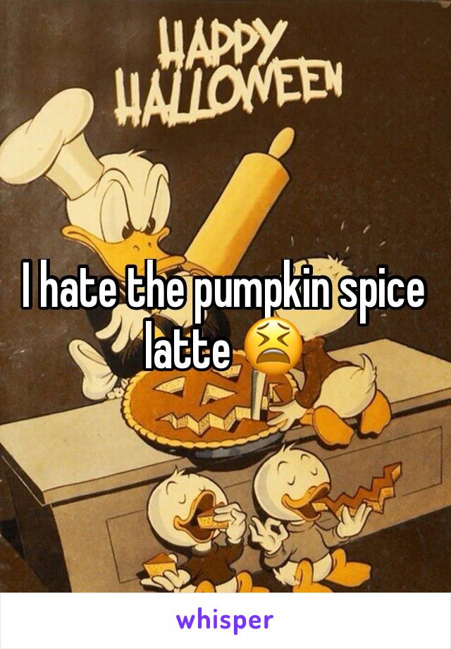 I hate the pumpkin spice latte 😫