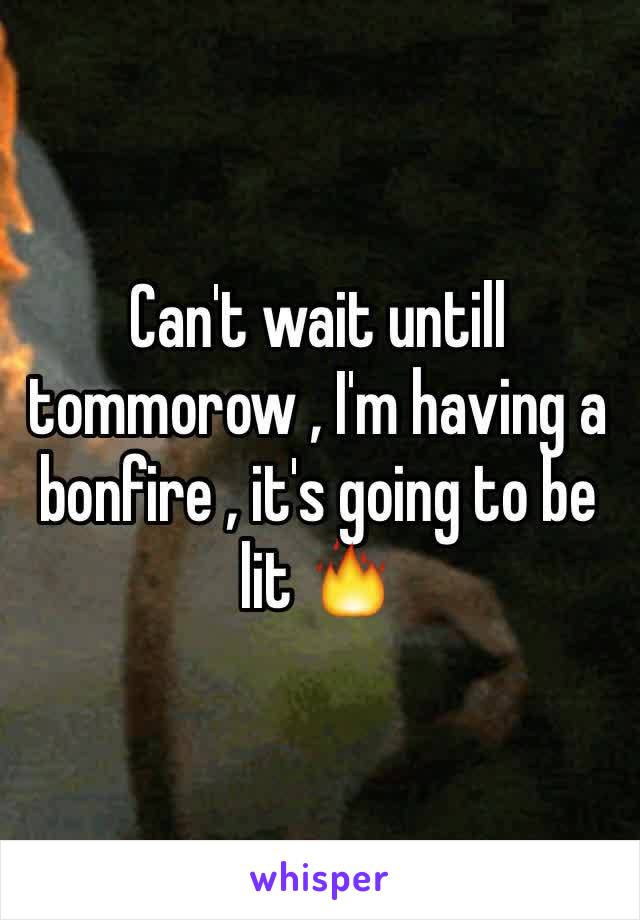 Can't wait untill tommorow , I'm having a bonfire , it's going to be lit 🔥 