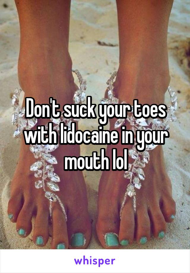 Don't suck your toes with lidocaine in your mouth lol