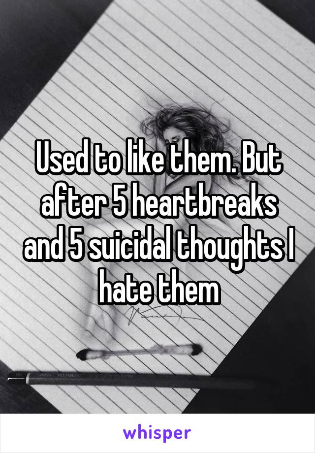 Used to like them. But after 5 heartbreaks and 5 suicidal thoughts I hate them