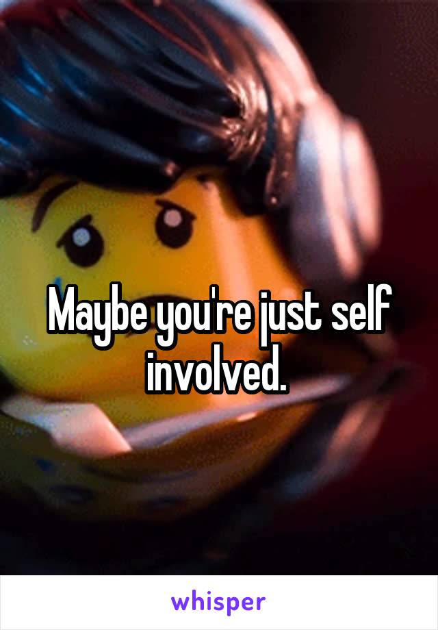 
Maybe you're just self involved. 