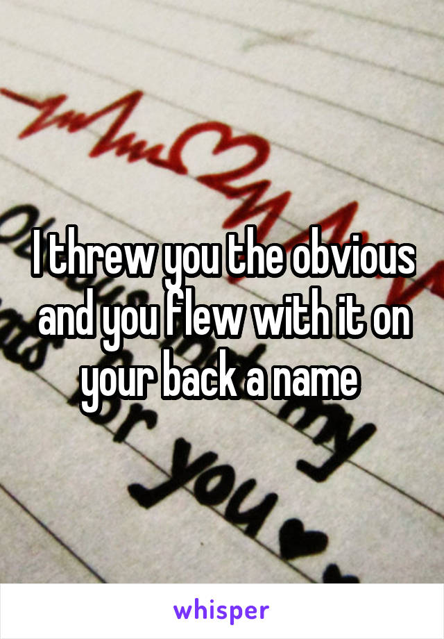 I threw you the obvious and you flew with it on your back a name 