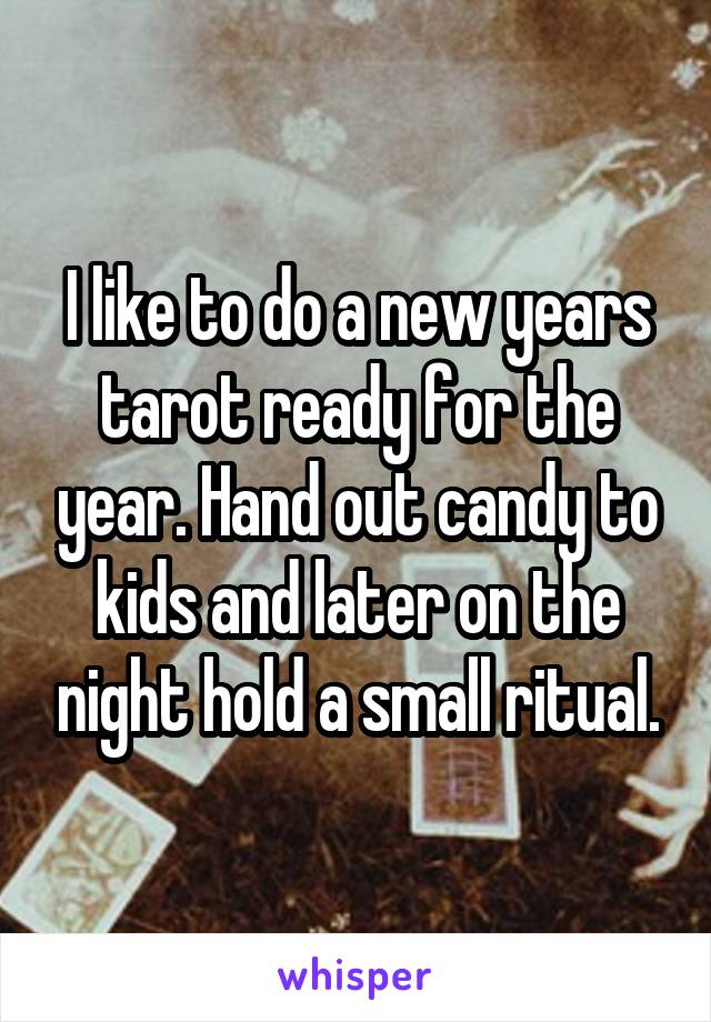 I like to do a new years tarot ready for the year. Hand out candy to kids and later on the night hold a small ritual.