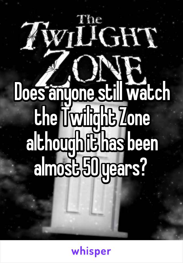 Does anyone still watch the Twilight Zone although it has been almost 50 years? 