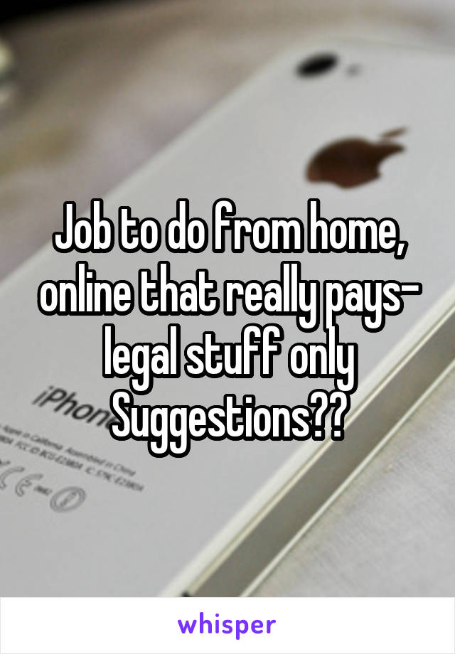 Job to do from home, online that really pays- legal stuff only
Suggestions??