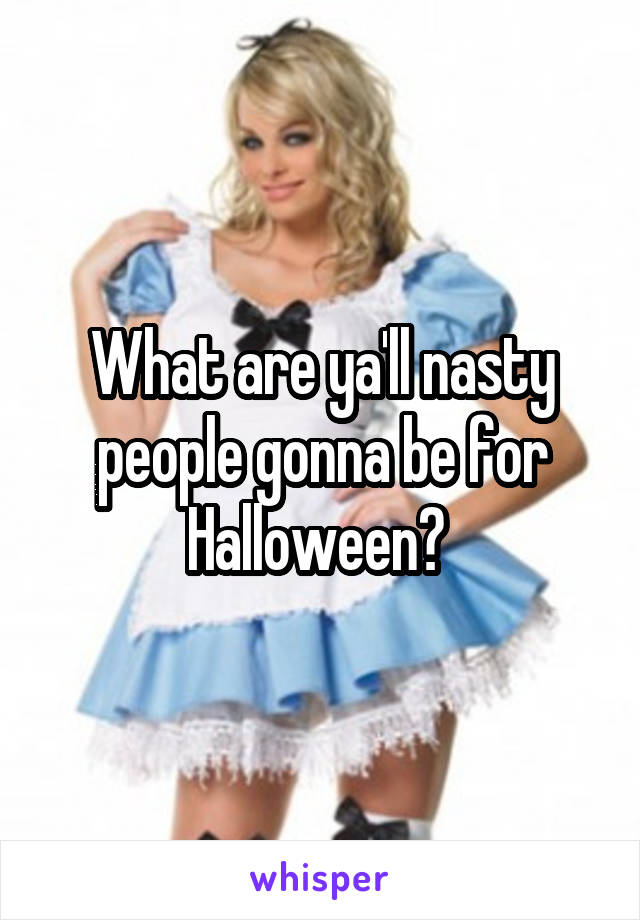What are ya'll nasty people gonna be for Halloween? 