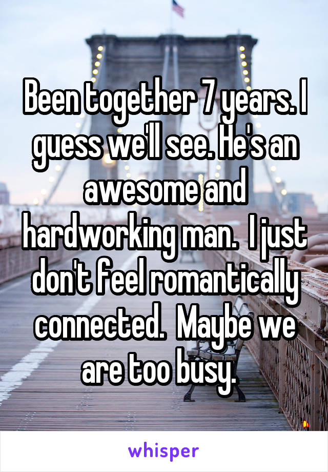 Been together 7 years. I guess we'll see. He's an awesome and hardworking man.  I just don't feel romantically connected.  Maybe we are too busy.  