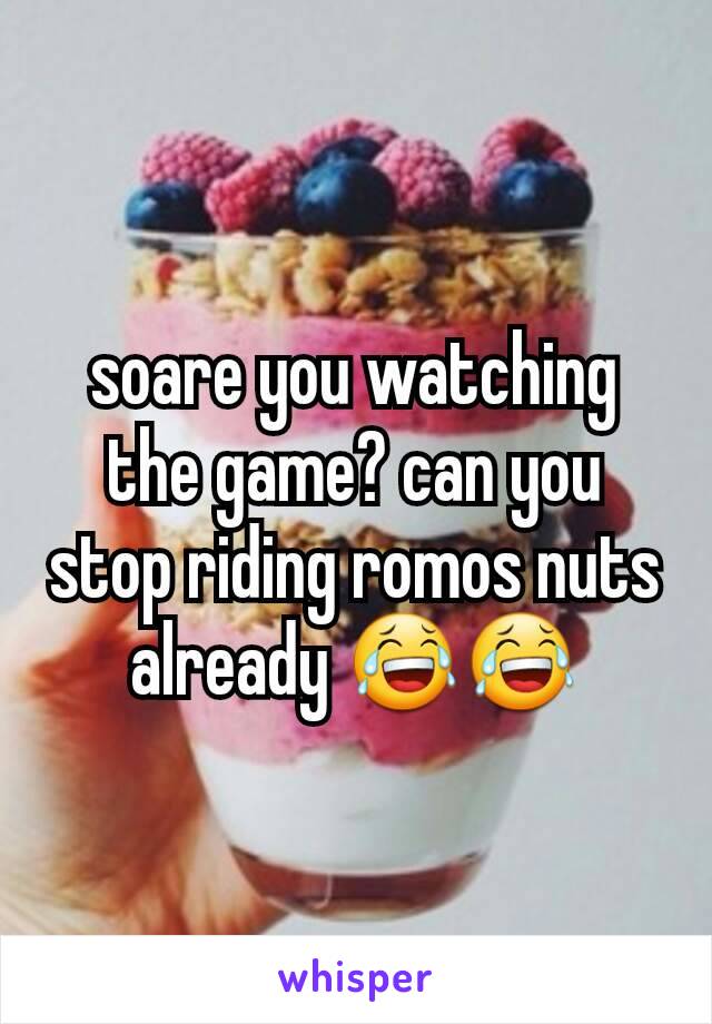 soare you watching the game? can you stop riding romos nuts already 😂😂