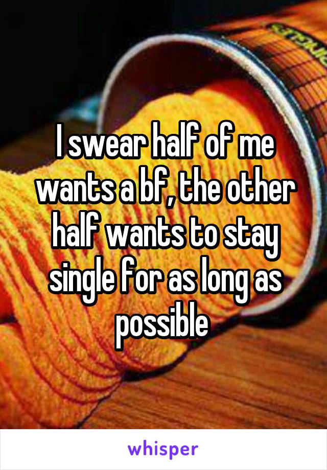 I swear half of me wants a bf, the other half wants to stay single for as long as possible 