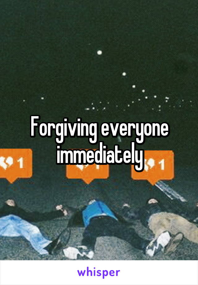 Forgiving everyone immediately