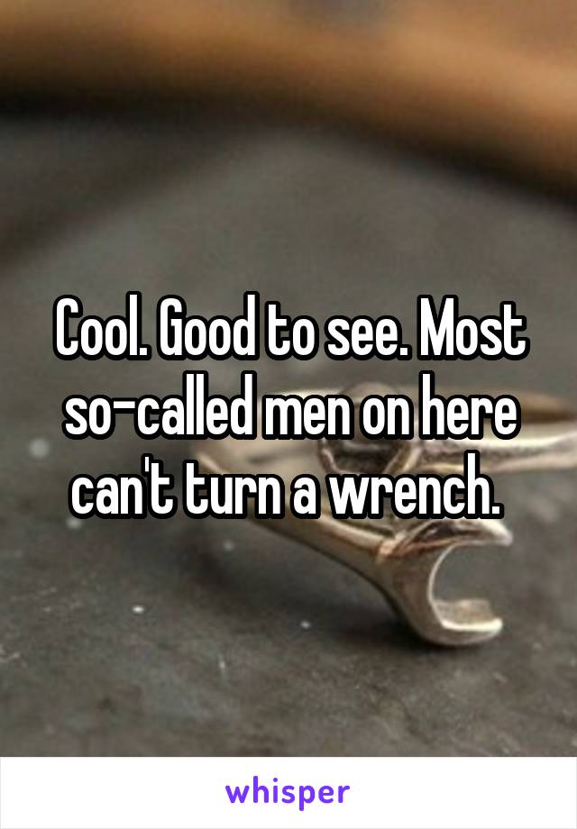 Cool. Good to see. Most so-called men on here can't turn a wrench. 