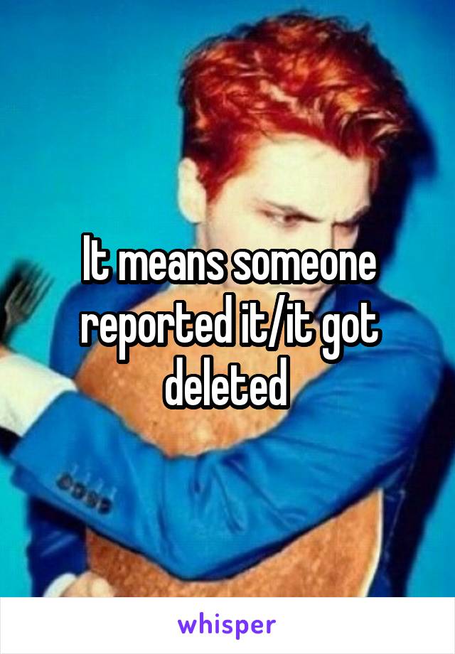 It means someone reported it/it got deleted 