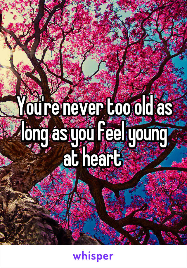 You're never too old as long as you feel young at heart 