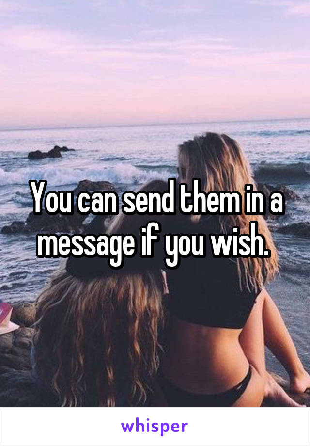 You can send them in a message if you wish. 