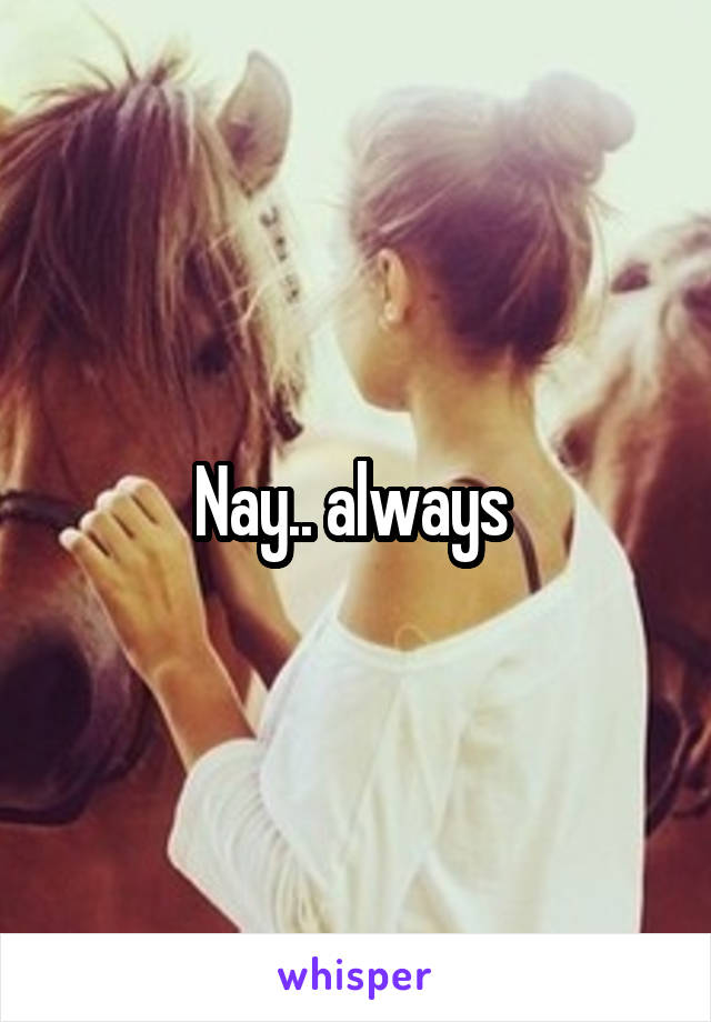 Nay.. always 