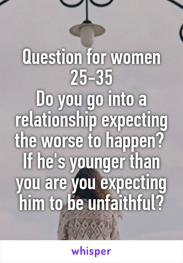 Question for women 25-35
Do you go into a relationship expecting the worse to happen? 
If he's younger than you are you expecting him to be unfaithful?