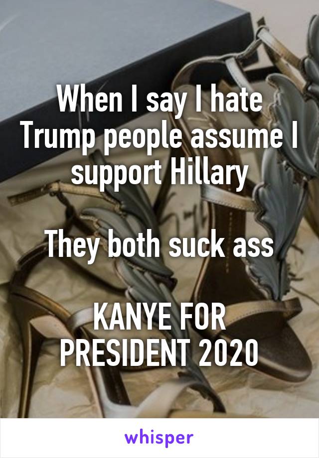 When I say I hate Trump people assume I support Hillary

They both suck ass

KANYE FOR PRESIDENT 2020
