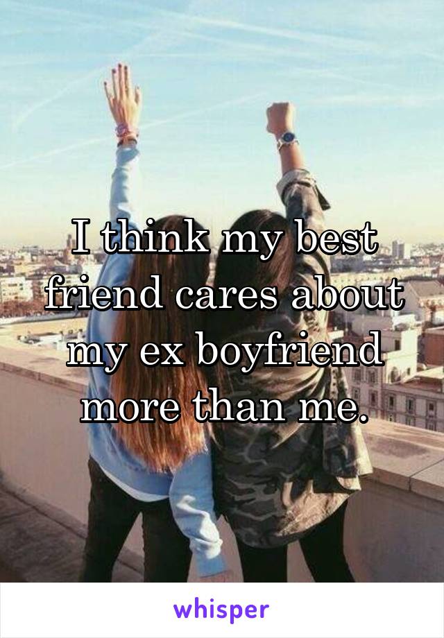 I think my best friend cares about my ex boyfriend more than me.
