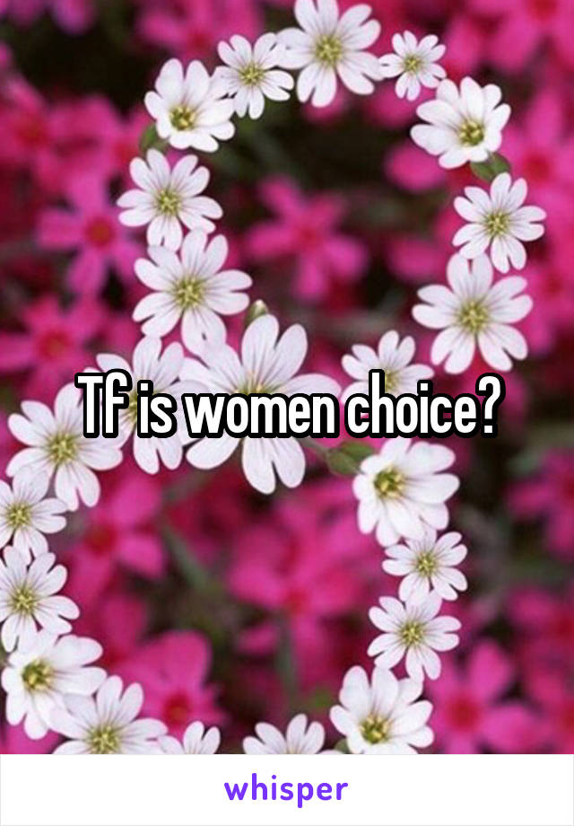 Tf is women choice?