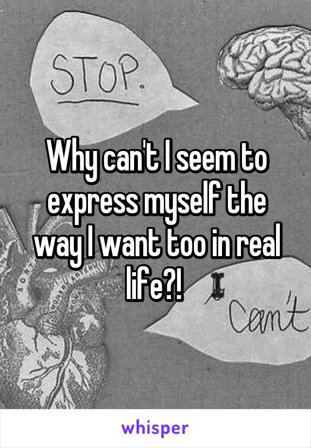 Why can't I seem to express myself the way I want too in real life?! 