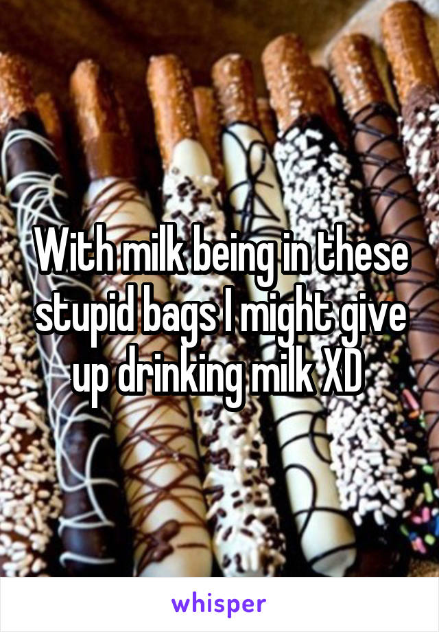 With milk being in these stupid bags I might give up drinking milk XD 