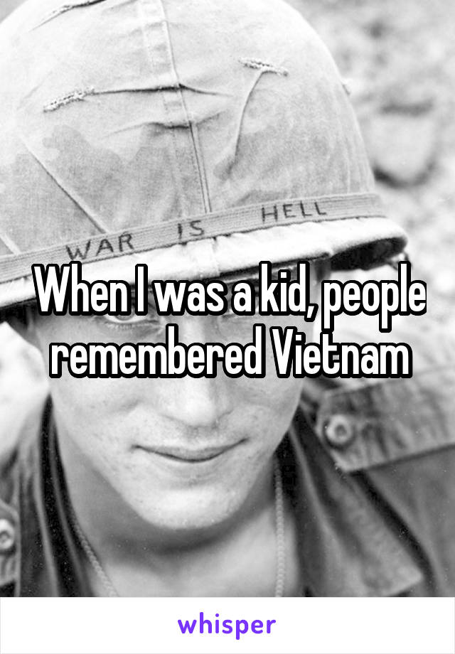 When I was a kid, people remembered Vietnam